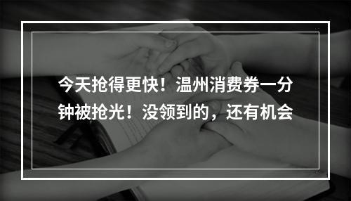 今天抢得更快！温州消费券一分钟被抢光！没领到的，还有机会