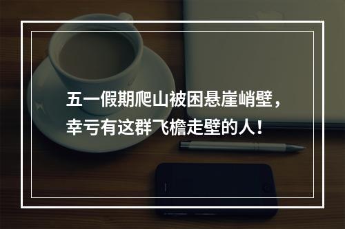 五一假期爬山被困悬崖峭壁，幸亏有这群飞檐走壁的人！