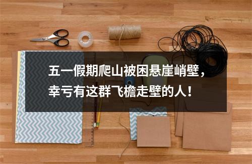 五一假期爬山被困悬崖峭壁，幸亏有这群飞檐走壁的人！