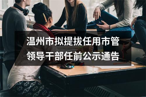 温州市拟提拔任用市管领导干部任前公示通告