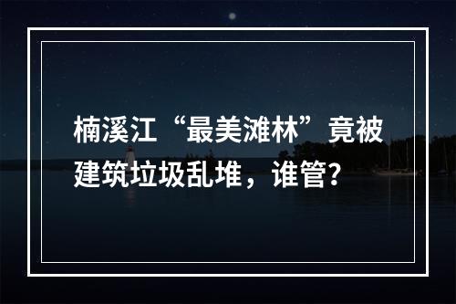 楠溪江“最美滩林”竟被建筑垃圾乱堆，谁管？