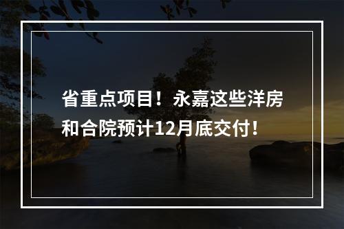 省重点项目！永嘉这些洋房和合院预计12月底交付！