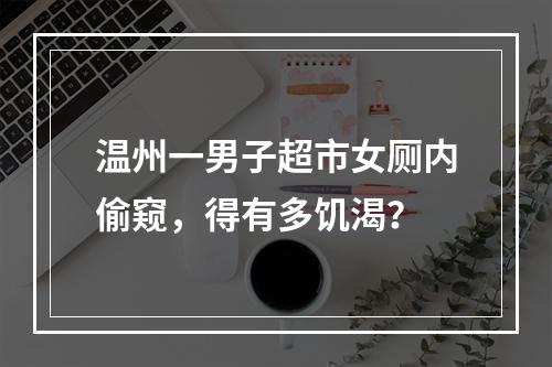 温州一男子超市女厕内偷窥，得有多饥渴？