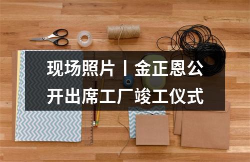 现场照片丨金正恩公开出席工厂竣工仪式