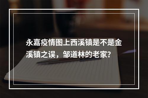 永嘉疫情图上西溪镇是不是金溪镇之误，邹道林的老家？