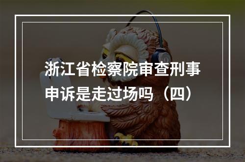 浙江省检察院审查刑事申诉是走过场吗（四）