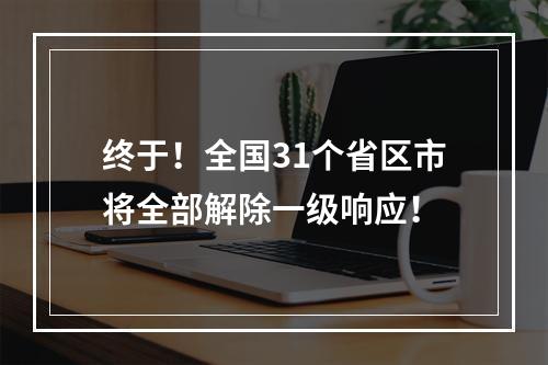 终于！全国31个省区市将全部解除一级响应！