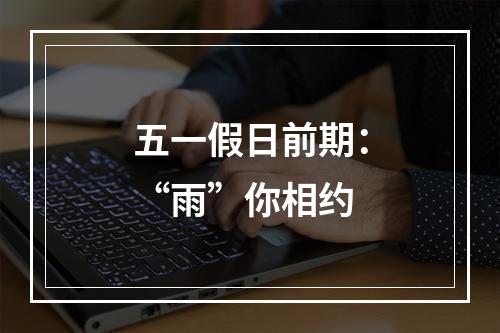 五一假日前期：“雨”你相约