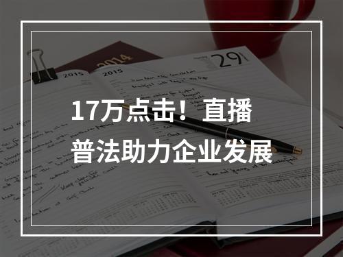 17万点击！直播普法助力企业发展