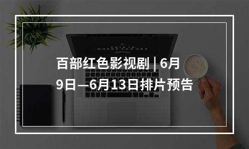 百部红色影视剧 | 6月9日—6月13日排片预告