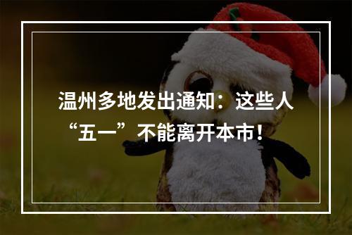 温州多地发出通知：这些人“五一”不能离开本市！