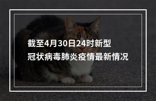 截至4月30日24时新型冠状病毒肺炎疫情最新情况