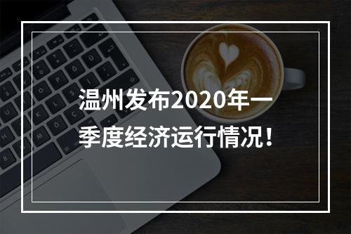 温州发布2020年一季度经济运行情况！