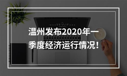 温州发布2020年一季度经济运行情况！