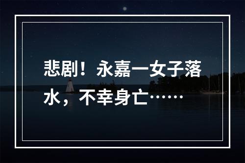 悲剧！永嘉一女子落水，不幸身亡……