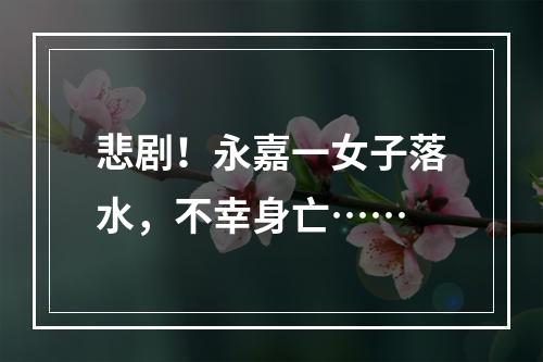 悲剧！永嘉一女子落水，不幸身亡……