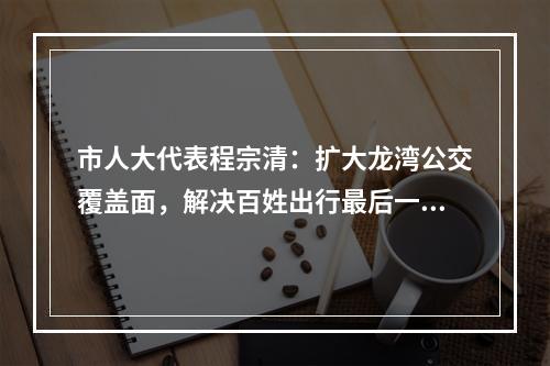 市人大代表程宗清：扩大龙湾公交覆盖面，解决百姓出行最后一公里