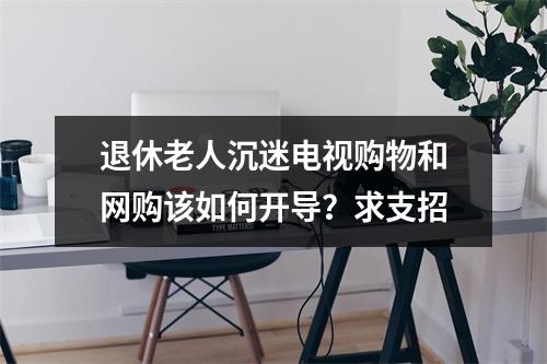 退休老人沉迷电视购物和网购该如何开导？求支招