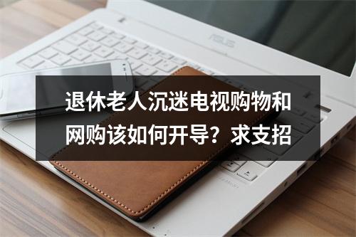 退休老人沉迷电视购物和网购该如何开导？求支招