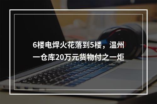 6楼电焊火花落到5楼，温州一仓库20万元货物付之一炬