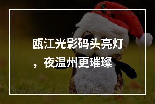 瓯江光影码头亮灯，夜温州更璀璨