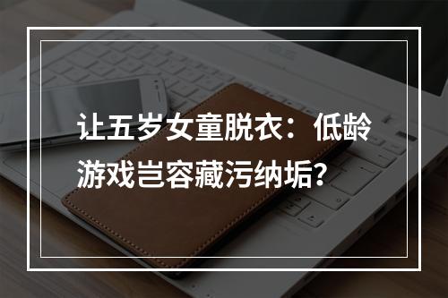 让五岁女童脱衣：低龄游戏岂容藏污纳垢？