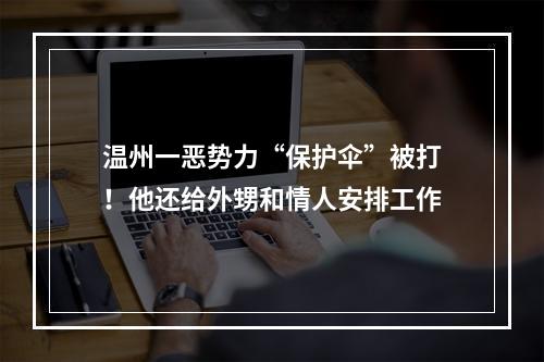温州一恶势力“保护伞”被打！他还给外甥和情人安排工作
