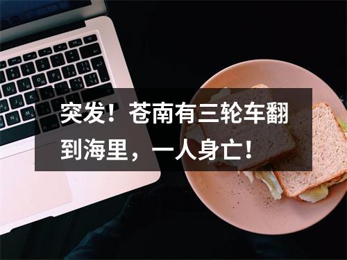 突发！苍南有三轮车翻到海里，一人身亡！