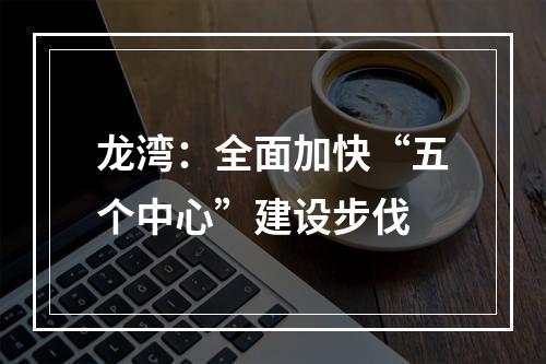龙湾：全面加快“五个中心”建设步伐