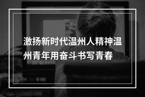 激扬新时代温州人精神温州青年用奋斗书写青春