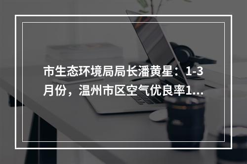 市生态环境局局长潘黄星：1-3月份，温州市区空气优良率100%