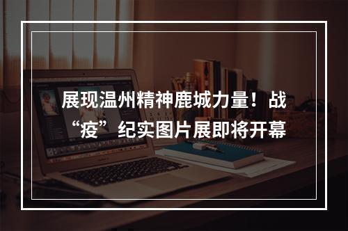 展现温州精神鹿城力量！战“疫”纪实图片展即将开幕
