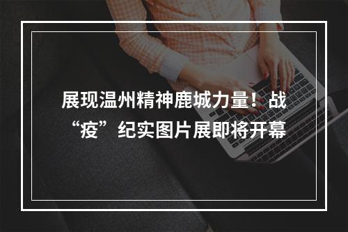展现温州精神鹿城力量！战“疫”纪实图片展即将开幕
