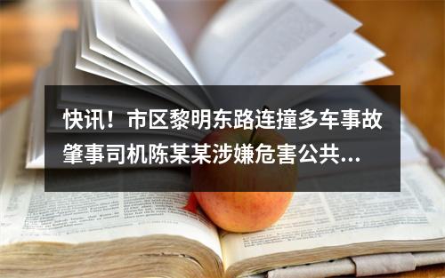 快讯！市区黎明东路连撞多车事故肇事司机陈某某涉嫌危害公共安全罪被批捕