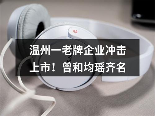 温州一老牌企业冲击上市！曾和均瑶齐名