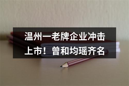 温州一老牌企业冲击上市！曾和均瑶齐名