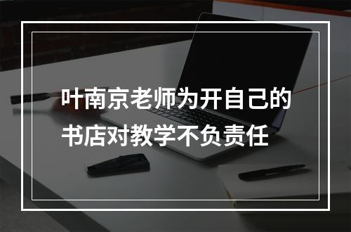 叶南京老师为开自己的书店对教学不负责任
