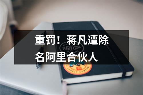 重罚！蒋凡遭除名阿里合伙人