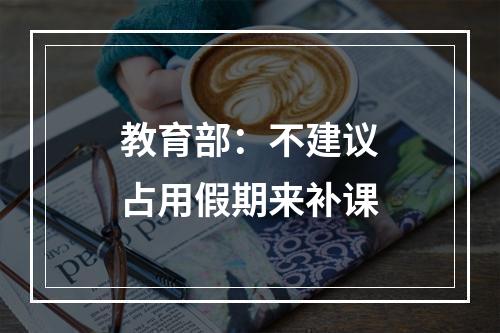 教育部：不建议占用假期来补课