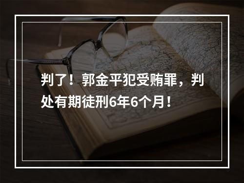 判了！郭金平犯受贿罪，判处有期徒刑6年6个月！