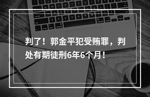 判了！郭金平犯受贿罪，判处有期徒刑6年6个月！