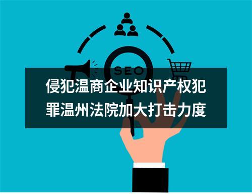 侵犯温商企业知识产权犯罪温州法院加大打击力度