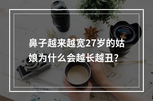 鼻子越来越宽27岁的姑娘为什么会越长越丑？