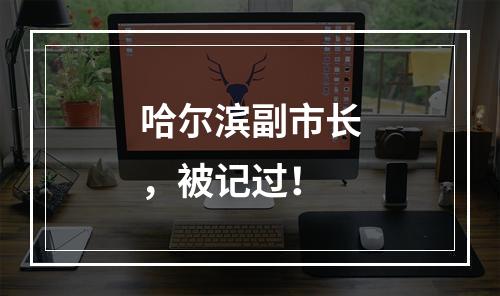 哈尔滨副市长，被记过！