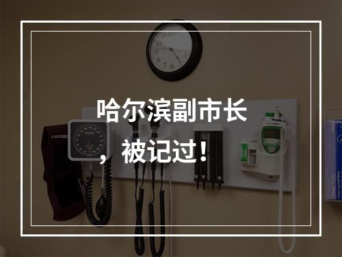 哈尔滨副市长，被记过！