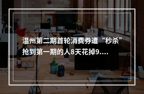 温州第二期首轮消费券遭“秒杀”抢到第一期的人8天花掉9.82亿元