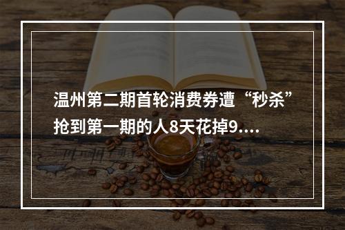 温州第二期首轮消费券遭“秒杀”抢到第一期的人8天花掉9.82亿元