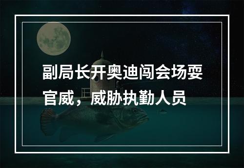 副局长开奥迪闯会场耍官威，威胁执勤人员