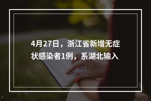 4月27日，浙江省新增无症状感染者1例，系湖北输入