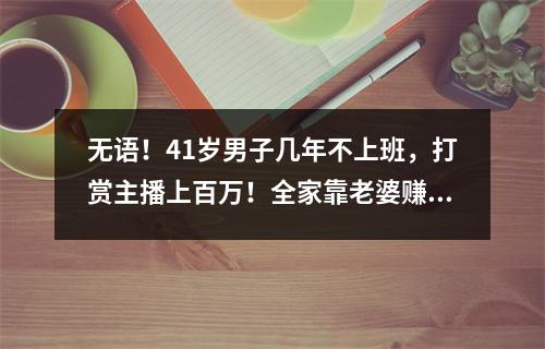 无语！41岁男子几年不上班，打赏主播上百万！全家靠老婆赚钱…